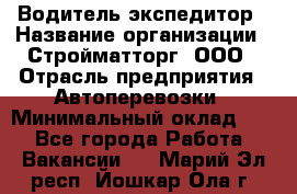 Водитель-экспедитор › Название организации ­ Стройматторг, ООО › Отрасль предприятия ­ Автоперевозки › Минимальный оклад ­ 1 - Все города Работа » Вакансии   . Марий Эл респ.,Йошкар-Ола г.